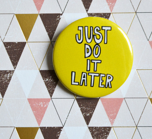 Just do it later